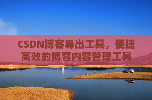 CSDN博客导出工具，便捷高效的博客内容管理工具